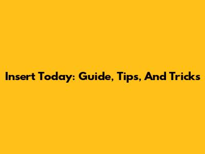 Insert Today: Guide, Tips, And Tricks