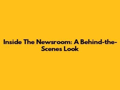 Inside The Newsroom: A Behind-the-Scenes Look