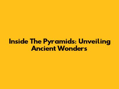Inside The Pyramids: Unveiling Ancient Wonders