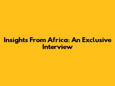 Insights From Africa: An Exclusive Interview