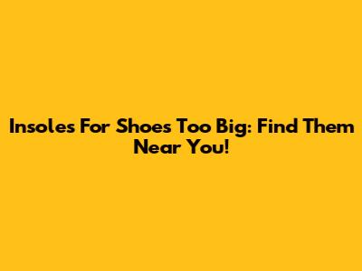 Insoles For Shoes Too Big: Find Them Near You!