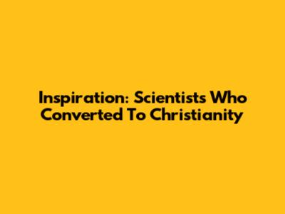 Inspiration: Scientists Who Converted To Christianity