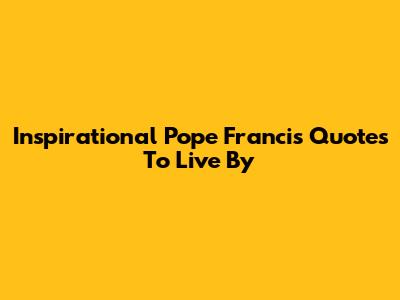 Inspirational Pope Francis Quotes To Live By