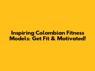 Inspiring Colombian Fitness Models: Get Fit & Motivated!