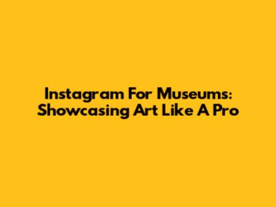 Instagram For Museums: Showcasing Art Like A Pro