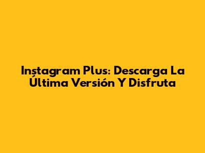 Instagram Plus: Descarga La Última Versión Y Disfruta
