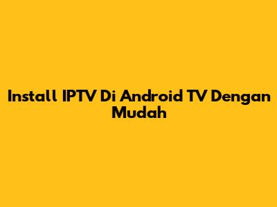 Install IPTV Di Android TV Dengan Mudah