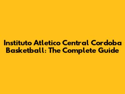 Instituto Atletico Central Cordoba Basketball: The Complete Guide