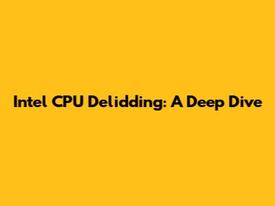 Intel CPU Delidding: A Deep Dive