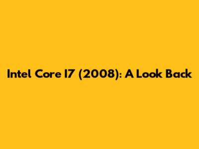 Intel Core I7 (2008): A Look Back