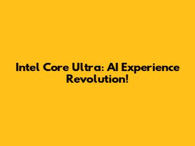 Intel Core Ultra: AI Experience Revolution!