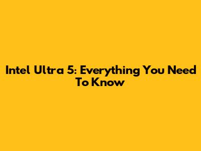 Intel Ultra 5: Everything You Need To Know