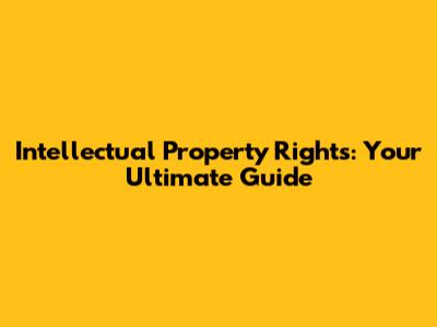 Intellectual Property Rights: Your Ultimate Guide