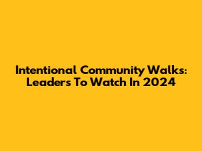 Intentional Community Walks: Leaders To Watch In 2024