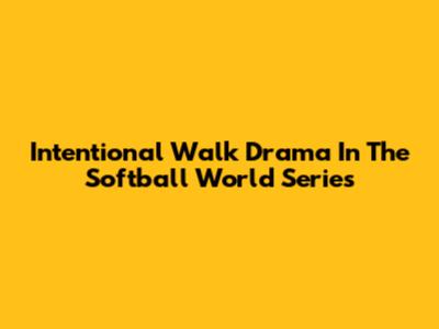 Intentional Walk Drama In The Softball World Series