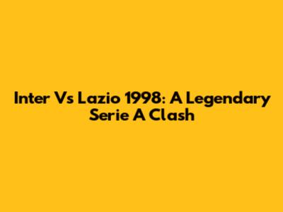 Inter Vs Lazio 1998: A Legendary Serie A Clash