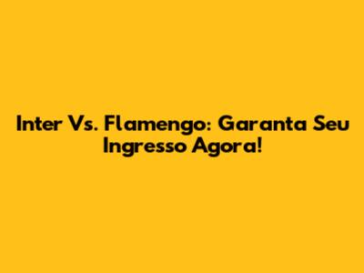 Inter Vs. Flamengo: Garanta Seu Ingresso Agora!