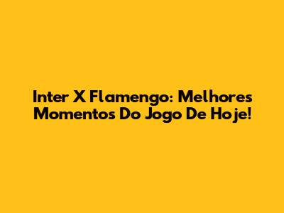 Inter X Flamengo: Melhores Momentos Do Jogo De Hoje!