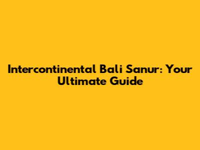 Intercontinental Bali Sanur: Your Ultimate Guide