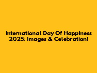 International Day Of Happiness 2025: Images & Celebration!