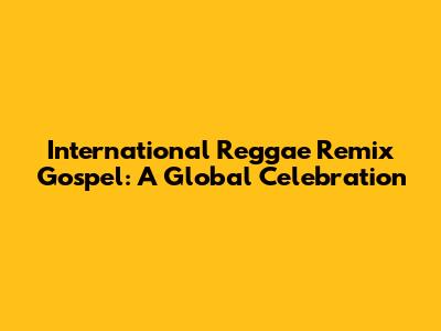 International Reggae Remix Gospel: A Global Celebration