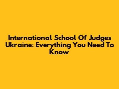 International School Of Judges Ukraine: Everything You Need To Know