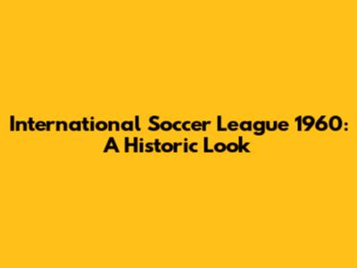 International Soccer League 1960: A Historic Look
