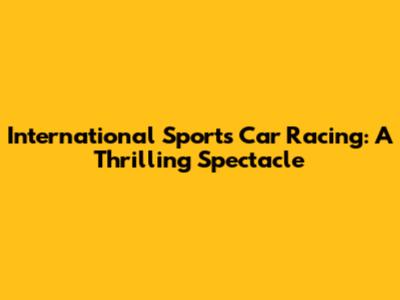 International Sports Car Racing: A Thrilling Spectacle