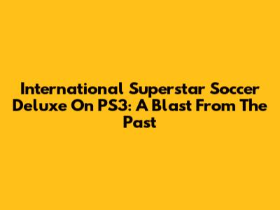 International Superstar Soccer Deluxe On PS3: A Blast From The Past