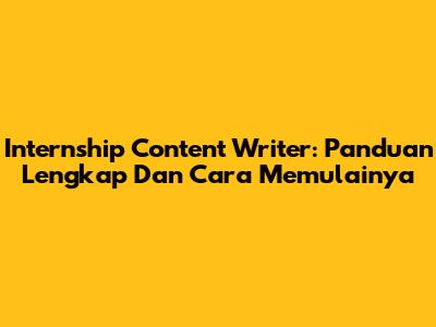 Internship Content Writer: Panduan Lengkap Dan Cara Memulainya
