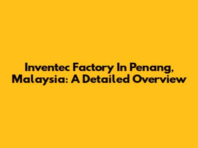 Inventec Factory In Penang, Malaysia: A Detailed Overview