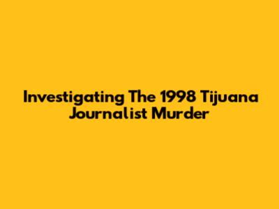 Investigating The 1998 Tijuana Journalist Murder