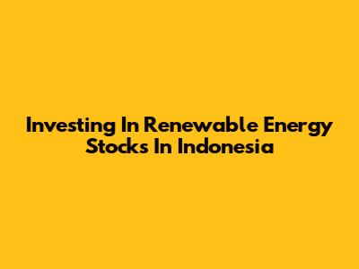 Investing In Renewable Energy Stocks In Indonesia