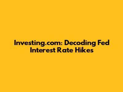 Investing.com: Decoding Fed Interest Rate Hikes