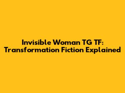 Invisible Woman TG TF: Transformation Fiction Explained