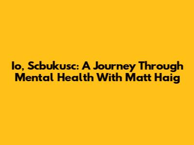 Io, Scbukusc: A Journey Through Mental Health With Matt Haig