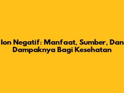 Ion Negatif: Manfaat, Sumber, Dan Dampaknya Bagi Kesehatan