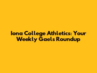 Iona College Athletics: Your Weekly Gaels Roundup