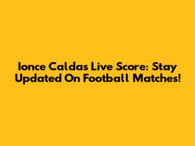 Ionce Caldas Live Score: Stay Updated On Football Matches!