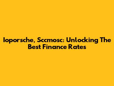 Ioporsche, Sccmosc: Unlocking The Best Finance Rates