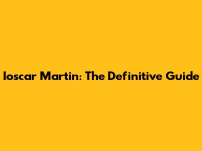 Ioscar Martin: The Definitive Guide