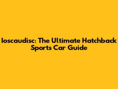 Ioscaudisc: The Ultimate Hatchback Sports Car Guide