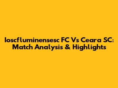 Ioscfluminensesc FC Vs Ceara SC: Match Analysis & Highlights