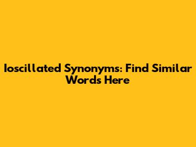 Ioscillated Synonyms: Find Similar Words Here