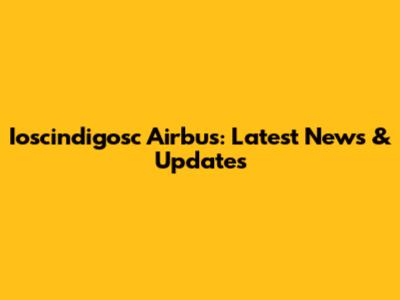 Ioscindigosc Airbus: Latest News & Updates