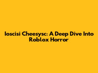 Ioscisi Cheesysc: A Deep Dive Into Roblox Horror
