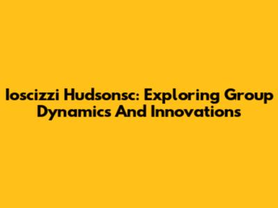 Ioscizzi Hudsonsc: Exploring Group Dynamics And Innovations
