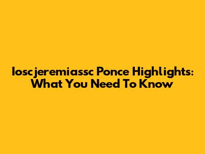 Ioscjeremiassc Ponce Highlights: What You Need To Know