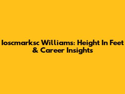 Ioscmarksc Williams: Height In Feet & Career Insights