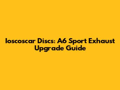 Ioscoscar Discs: A6 Sport Exhaust Upgrade Guide
